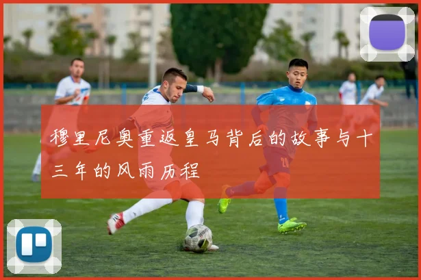 穆里尼奥重返皇马背后的故事与十三年的风雨历程