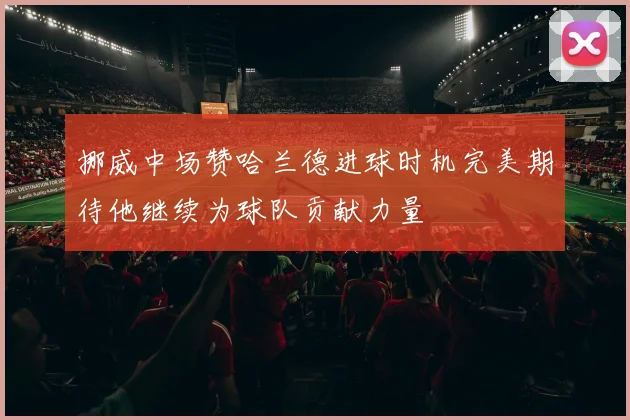 挪威中场赞哈兰德进球时机完美期待他继续为球队贡献力量
