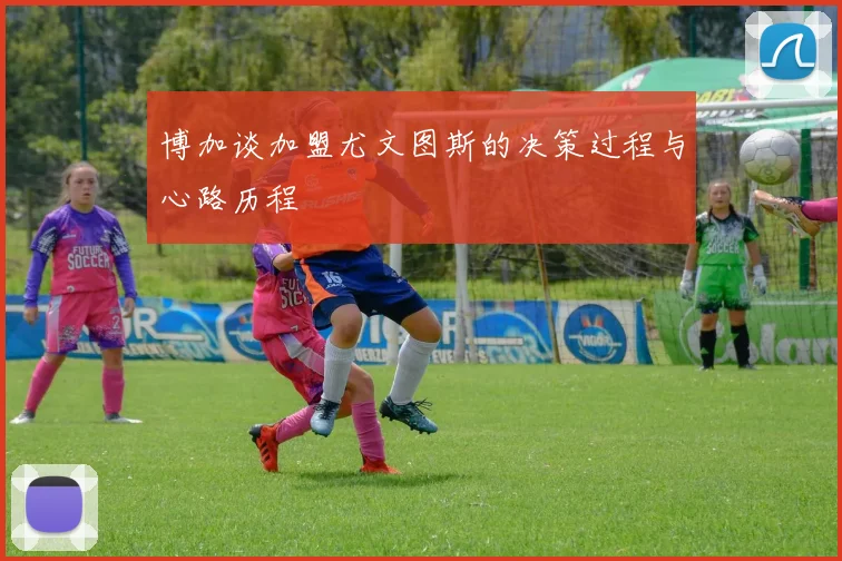 博加谈加盟尤文图斯的决策过程与心路历程