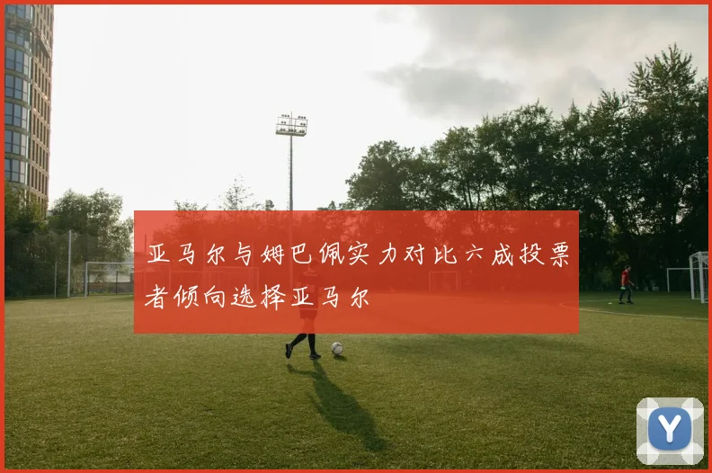 亚马尔与姆巴佩实力对比六成投票者倾向选择亚马尔