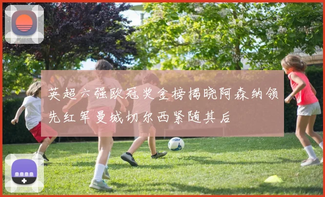 英超六强欧冠奖金榜揭晓阿森纳领先红军曼城切尔西紧随其后