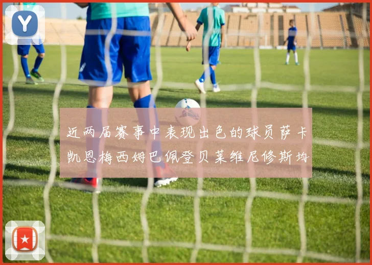 近两届赛事中表现出色的球员萨卡凯恩梅西姆巴佩登贝莱维尼修斯均有三球三助攻