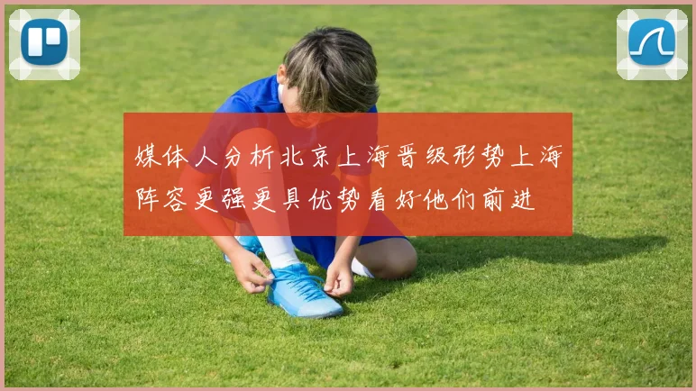 媒体人分析北京上海晋级形势上海阵容更强更具优势看好他们前进