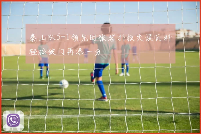 泰山队5-1领先时张岩扑救失误瓦科轻松破门再添一分