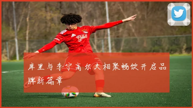 库里与李宁高尔夫相聚畅饮开启品牌新篇章