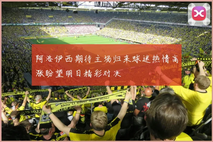 阿洛伊西期待主场归来球迷热情高涨盼望明日精彩对决