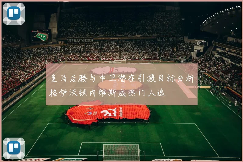 皇马后腰与中卫潜在引援目标分析格伊沃顿内维斯成热门人选