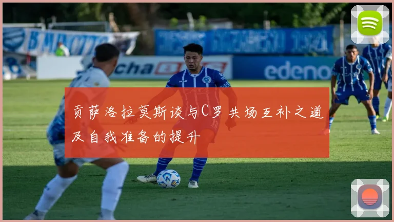 贡萨洛拉莫斯谈与C罗共场互补之道及自我准备的提升