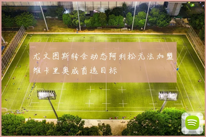 尤文图斯转会动态阿利松无法加盟维卡里奥成首选目标