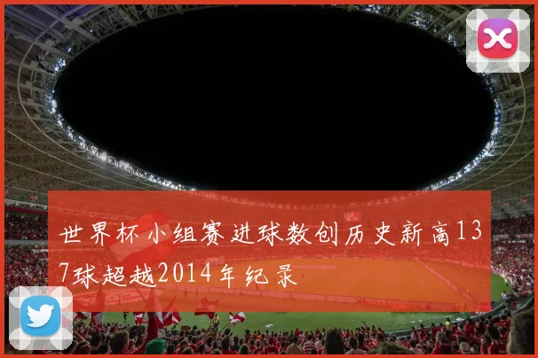 世界杯小组赛进球数创历史新高137球超越2014年纪录