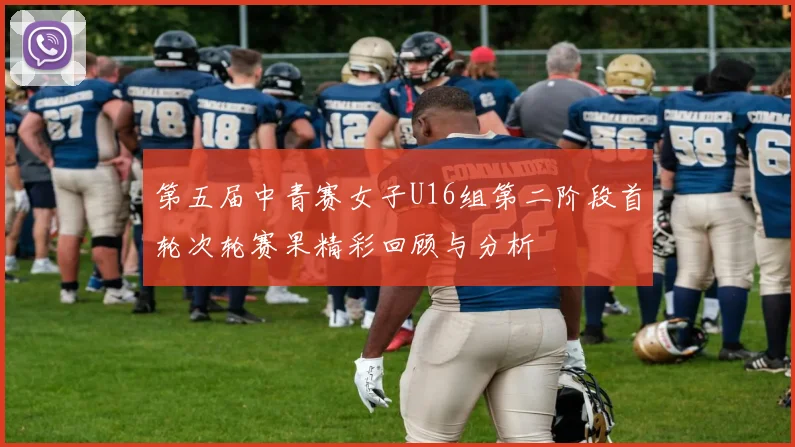 第五届中青赛女子U16组第二阶段首轮次轮赛果精彩回顾与分析